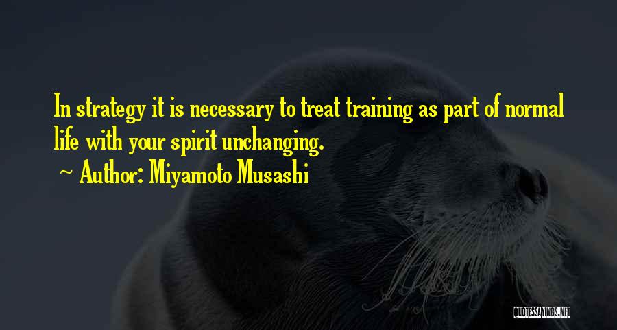 Miyamoto Musashi Quotes: In Strategy It Is Necessary To Treat Training As Part Of Normal Life With Your Spirit Unchanging.