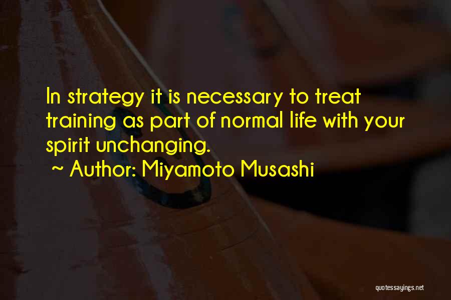 Miyamoto Musashi Quotes: In Strategy It Is Necessary To Treat Training As Part Of Normal Life With Your Spirit Unchanging.