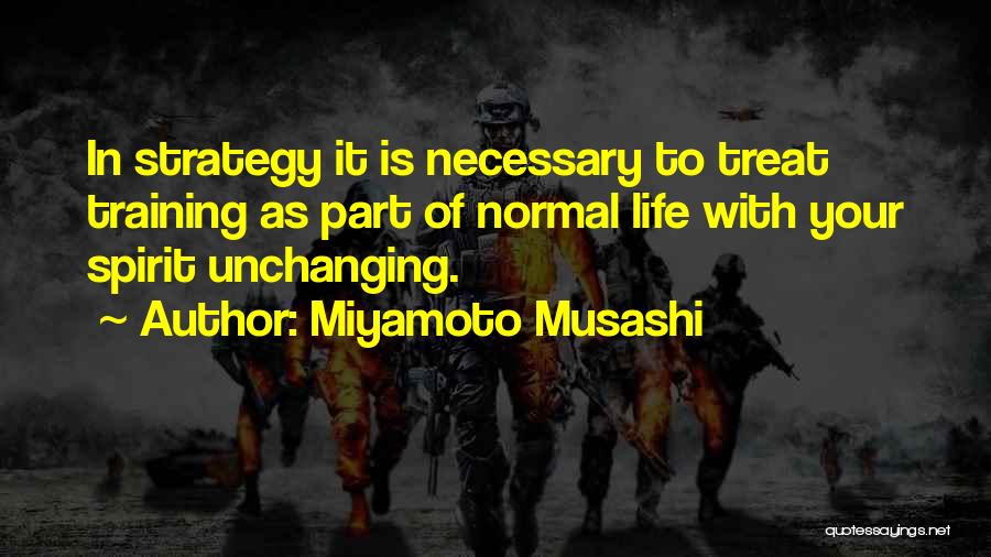 Miyamoto Musashi Quotes: In Strategy It Is Necessary To Treat Training As Part Of Normal Life With Your Spirit Unchanging.