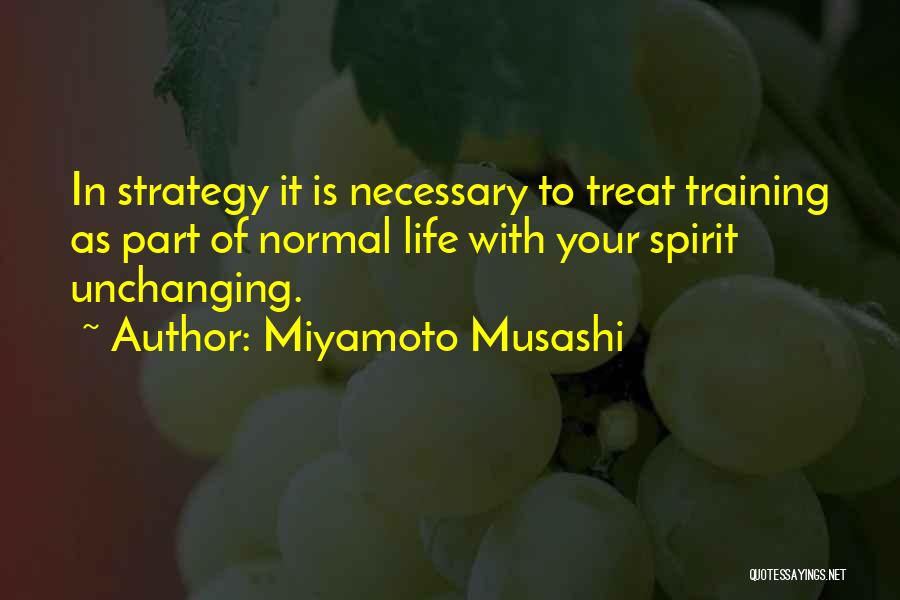 Miyamoto Musashi Quotes: In Strategy It Is Necessary To Treat Training As Part Of Normal Life With Your Spirit Unchanging.