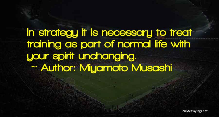 Miyamoto Musashi Quotes: In Strategy It Is Necessary To Treat Training As Part Of Normal Life With Your Spirit Unchanging.