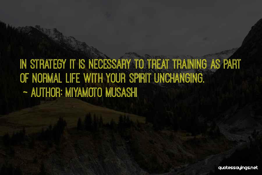 Miyamoto Musashi Quotes: In Strategy It Is Necessary To Treat Training As Part Of Normal Life With Your Spirit Unchanging.