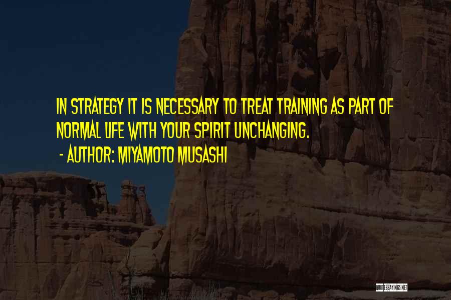 Miyamoto Musashi Quotes: In Strategy It Is Necessary To Treat Training As Part Of Normal Life With Your Spirit Unchanging.