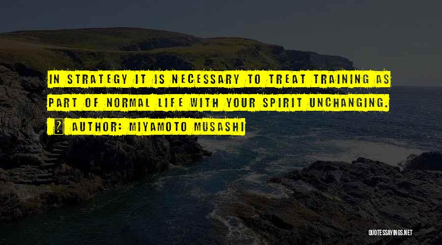 Miyamoto Musashi Quotes: In Strategy It Is Necessary To Treat Training As Part Of Normal Life With Your Spirit Unchanging.
