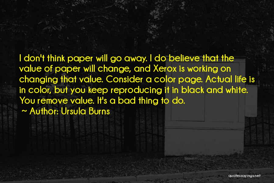Ursula Burns Quotes: I Don't Think Paper Will Go Away. I Do Believe That The Value Of Paper Will Change, And Xerox Is