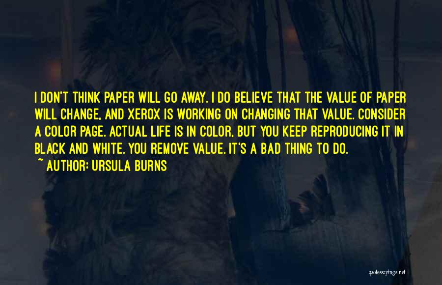 Ursula Burns Quotes: I Don't Think Paper Will Go Away. I Do Believe That The Value Of Paper Will Change, And Xerox Is