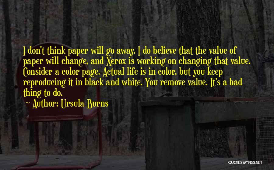 Ursula Burns Quotes: I Don't Think Paper Will Go Away. I Do Believe That The Value Of Paper Will Change, And Xerox Is