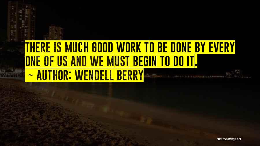 Wendell Berry Quotes: There Is Much Good Work To Be Done By Every One Of Us And We Must Begin To Do It.