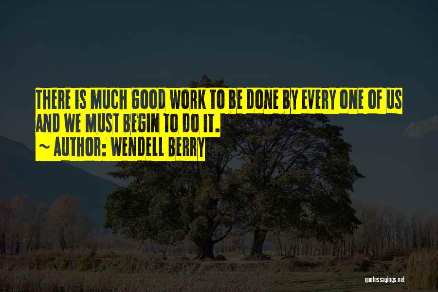 Wendell Berry Quotes: There Is Much Good Work To Be Done By Every One Of Us And We Must Begin To Do It.