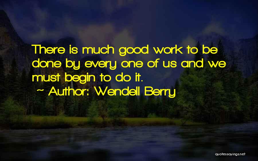 Wendell Berry Quotes: There Is Much Good Work To Be Done By Every One Of Us And We Must Begin To Do It.