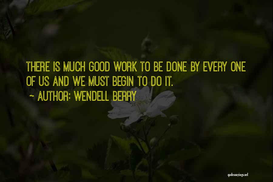 Wendell Berry Quotes: There Is Much Good Work To Be Done By Every One Of Us And We Must Begin To Do It.