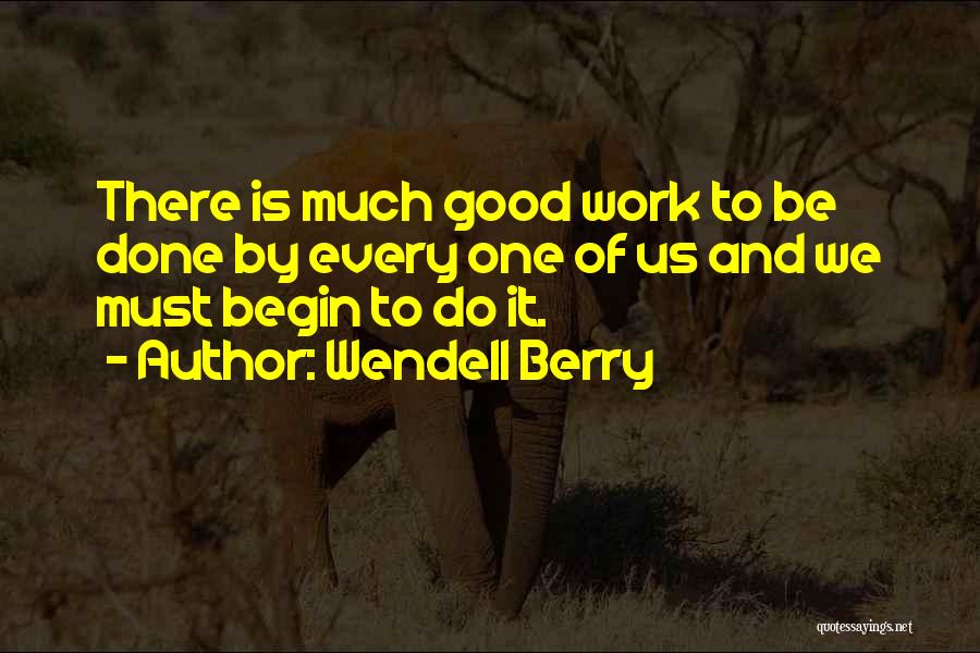 Wendell Berry Quotes: There Is Much Good Work To Be Done By Every One Of Us And We Must Begin To Do It.