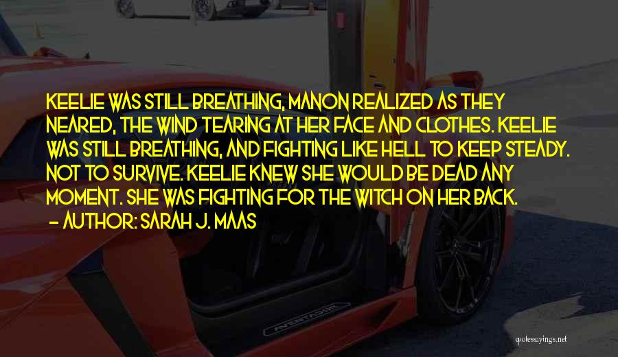 Sarah J. Maas Quotes: Keelie Was Still Breathing, Manon Realized As They Neared, The Wind Tearing At Her Face And Clothes. Keelie Was Still