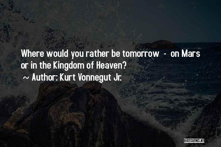 Kurt Vonnegut Jr. Quotes: Where Would You Rather Be Tomorrow - On Mars Or In The Kingdom Of Heaven?