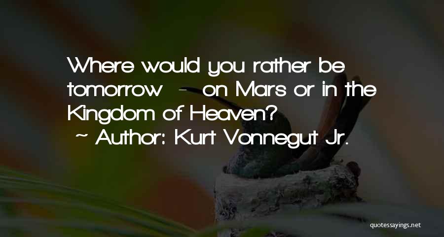 Kurt Vonnegut Jr. Quotes: Where Would You Rather Be Tomorrow - On Mars Or In The Kingdom Of Heaven?