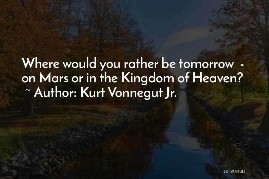 Kurt Vonnegut Jr. Quotes: Where Would You Rather Be Tomorrow - On Mars Or In The Kingdom Of Heaven?