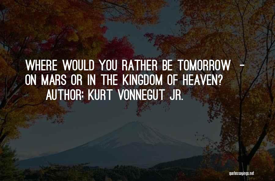 Kurt Vonnegut Jr. Quotes: Where Would You Rather Be Tomorrow - On Mars Or In The Kingdom Of Heaven?