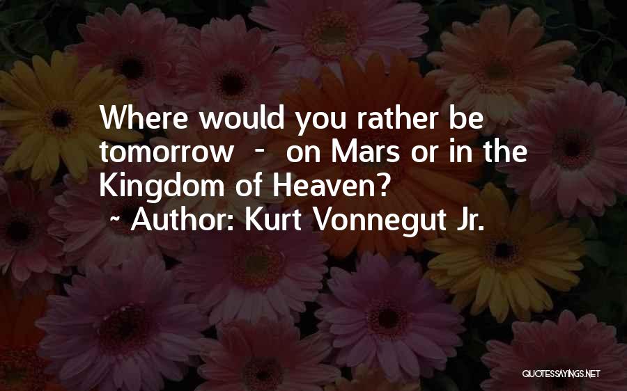 Kurt Vonnegut Jr. Quotes: Where Would You Rather Be Tomorrow - On Mars Or In The Kingdom Of Heaven?