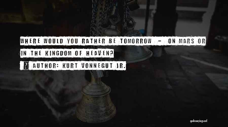 Kurt Vonnegut Jr. Quotes: Where Would You Rather Be Tomorrow - On Mars Or In The Kingdom Of Heaven?