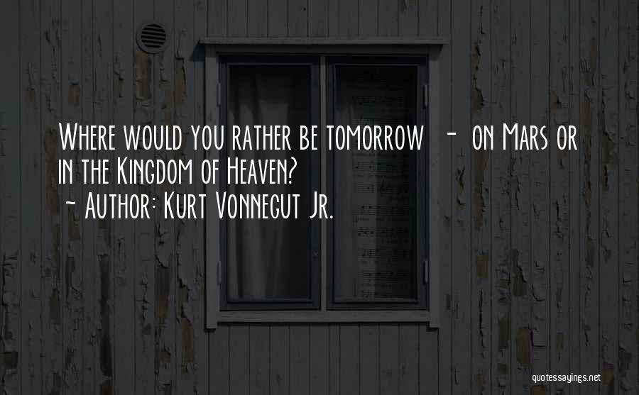 Kurt Vonnegut Jr. Quotes: Where Would You Rather Be Tomorrow - On Mars Or In The Kingdom Of Heaven?