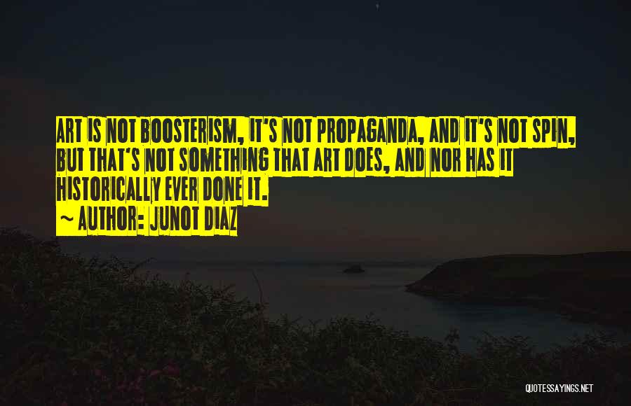Junot Diaz Quotes: Art Is Not Boosterism, It's Not Propaganda, And It's Not Spin, But That's Not Something That Art Does, And Nor