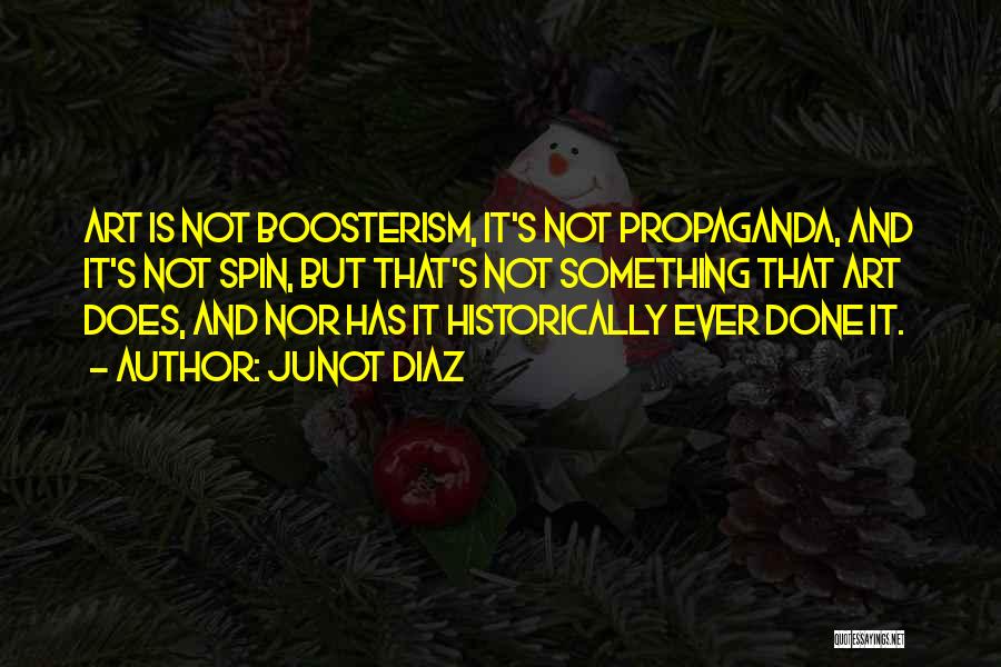 Junot Diaz Quotes: Art Is Not Boosterism, It's Not Propaganda, And It's Not Spin, But That's Not Something That Art Does, And Nor