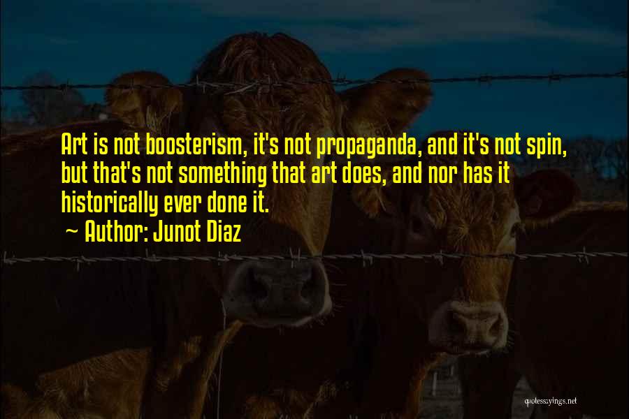 Junot Diaz Quotes: Art Is Not Boosterism, It's Not Propaganda, And It's Not Spin, But That's Not Something That Art Does, And Nor