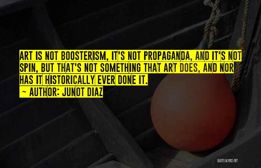 Junot Diaz Quotes: Art Is Not Boosterism, It's Not Propaganda, And It's Not Spin, But That's Not Something That Art Does, And Nor
