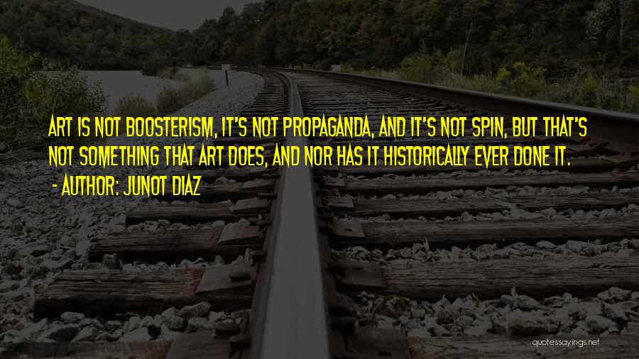 Junot Diaz Quotes: Art Is Not Boosterism, It's Not Propaganda, And It's Not Spin, But That's Not Something That Art Does, And Nor