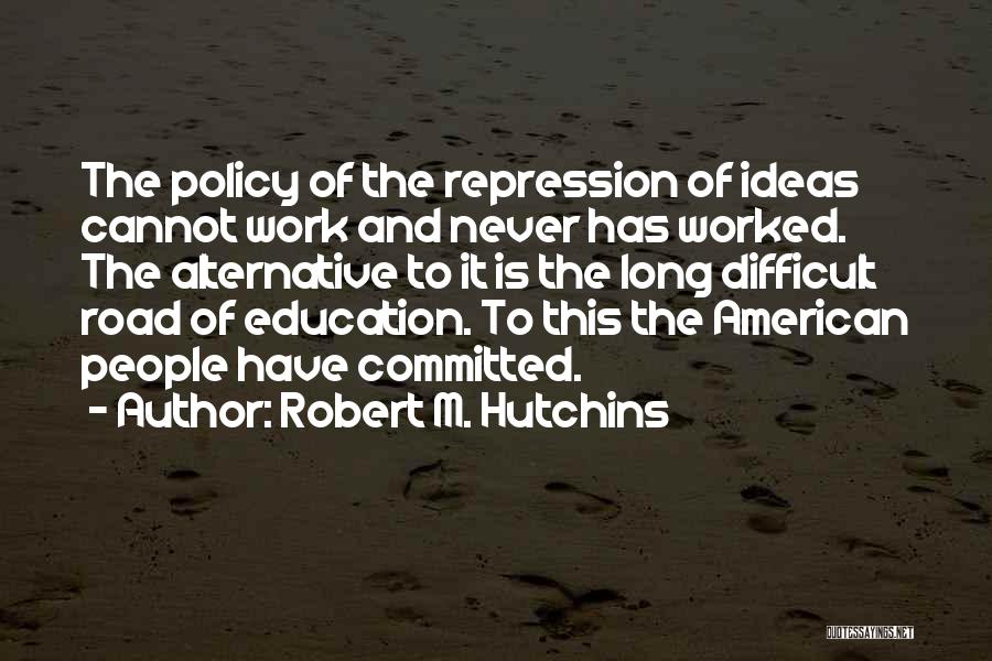 Robert M. Hutchins Quotes: The Policy Of The Repression Of Ideas Cannot Work And Never Has Worked. The Alternative To It Is The Long