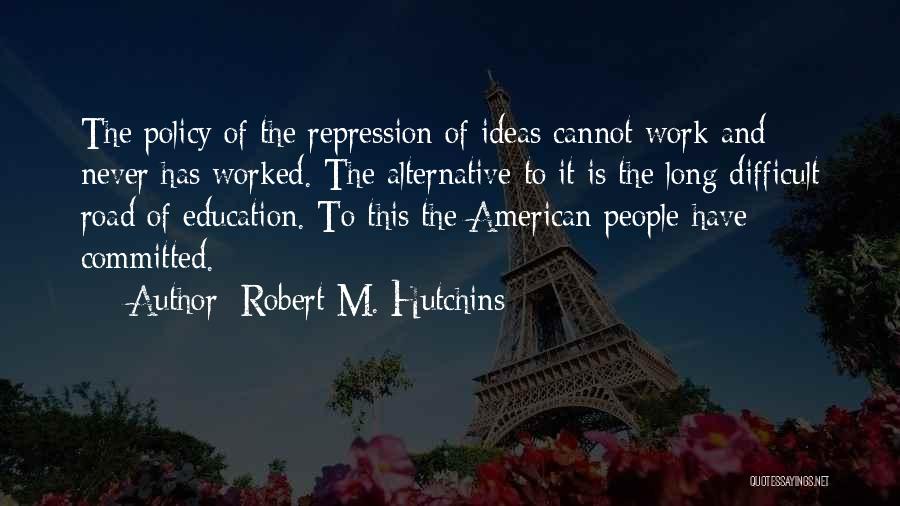 Robert M. Hutchins Quotes: The Policy Of The Repression Of Ideas Cannot Work And Never Has Worked. The Alternative To It Is The Long