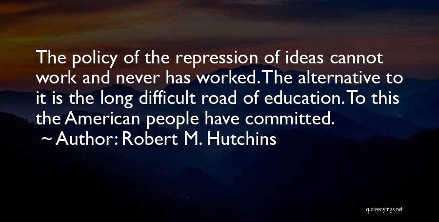 Robert M. Hutchins Quotes: The Policy Of The Repression Of Ideas Cannot Work And Never Has Worked. The Alternative To It Is The Long