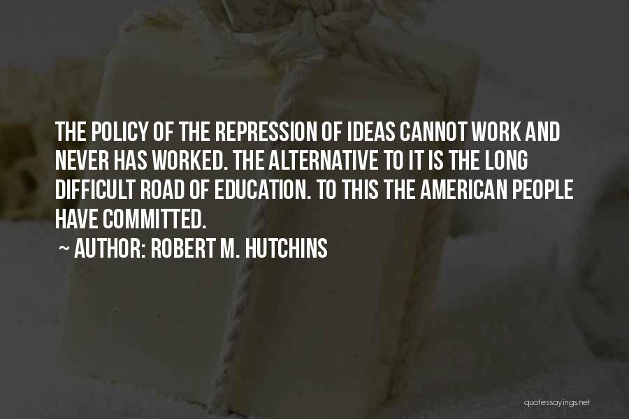 Robert M. Hutchins Quotes: The Policy Of The Repression Of Ideas Cannot Work And Never Has Worked. The Alternative To It Is The Long