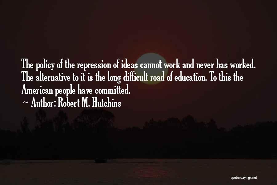 Robert M. Hutchins Quotes: The Policy Of The Repression Of Ideas Cannot Work And Never Has Worked. The Alternative To It Is The Long