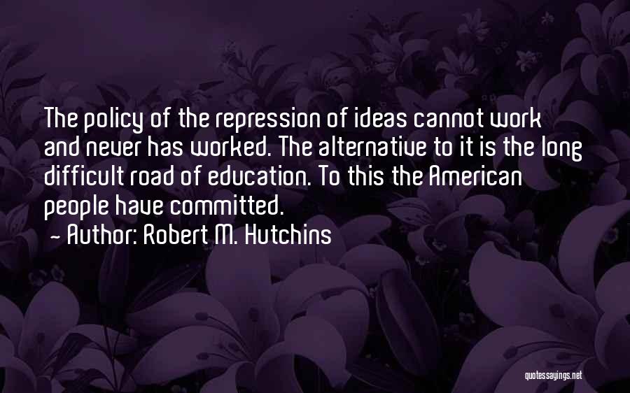 Robert M. Hutchins Quotes: The Policy Of The Repression Of Ideas Cannot Work And Never Has Worked. The Alternative To It Is The Long
