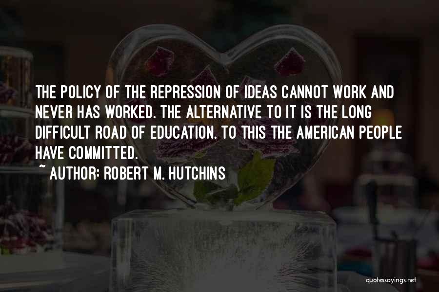 Robert M. Hutchins Quotes: The Policy Of The Repression Of Ideas Cannot Work And Never Has Worked. The Alternative To It Is The Long