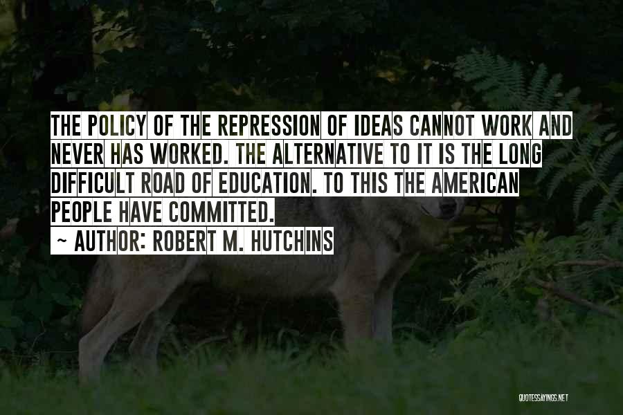 Robert M. Hutchins Quotes: The Policy Of The Repression Of Ideas Cannot Work And Never Has Worked. The Alternative To It Is The Long