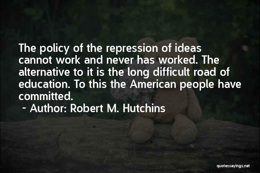 Robert M. Hutchins Quotes: The Policy Of The Repression Of Ideas Cannot Work And Never Has Worked. The Alternative To It Is The Long