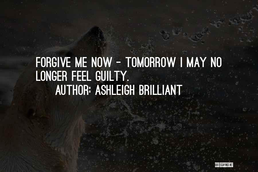 Ashleigh Brilliant Quotes: Forgive Me Now - Tomorrow I May No Longer Feel Guilty.