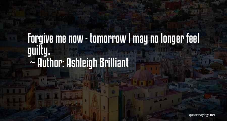 Ashleigh Brilliant Quotes: Forgive Me Now - Tomorrow I May No Longer Feel Guilty.