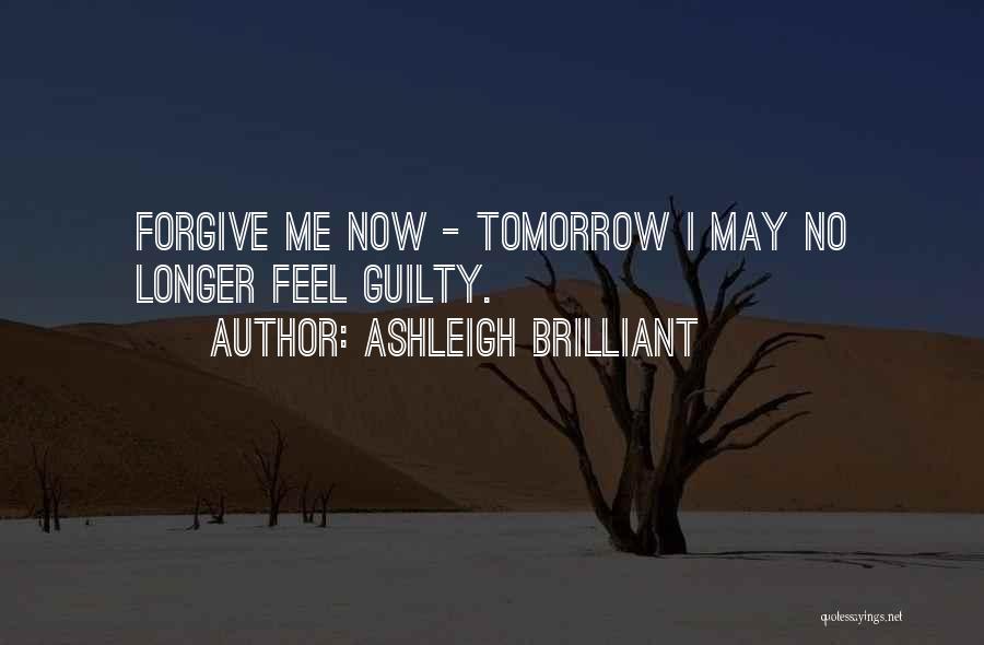 Ashleigh Brilliant Quotes: Forgive Me Now - Tomorrow I May No Longer Feel Guilty.