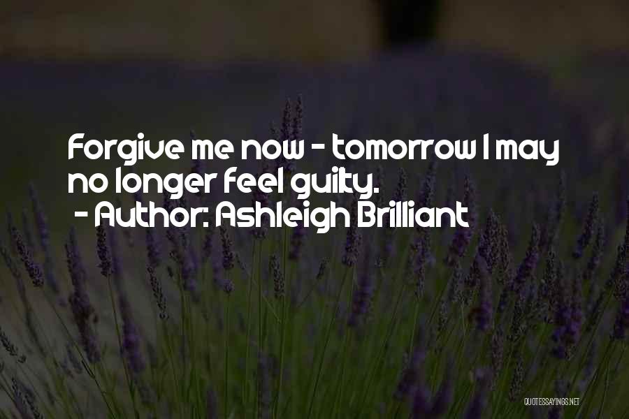 Ashleigh Brilliant Quotes: Forgive Me Now - Tomorrow I May No Longer Feel Guilty.