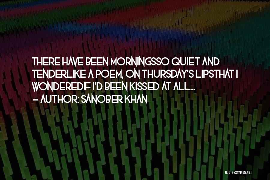 Sanober Khan Quotes: There Have Been Morningsso Quiet And Tenderlike A Poem, On Thursday's Lipsthat I Wonderedif I'd Been Kissed At All...
