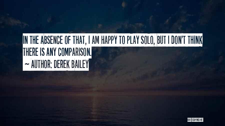 Derek Bailey Quotes: In The Absence Of That, I Am Happy To Play Solo, But I Don't Think There Is Any Comparison.