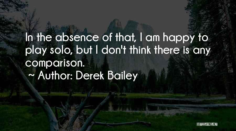 Derek Bailey Quotes: In The Absence Of That, I Am Happy To Play Solo, But I Don't Think There Is Any Comparison.