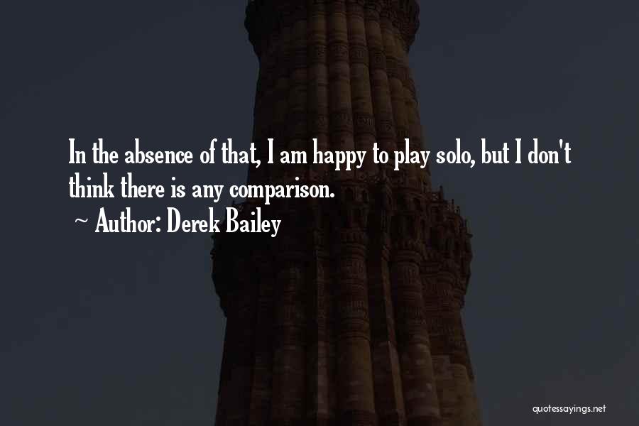 Derek Bailey Quotes: In The Absence Of That, I Am Happy To Play Solo, But I Don't Think There Is Any Comparison.