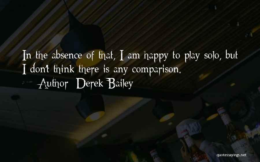 Derek Bailey Quotes: In The Absence Of That, I Am Happy To Play Solo, But I Don't Think There Is Any Comparison.
