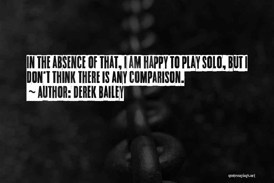 Derek Bailey Quotes: In The Absence Of That, I Am Happy To Play Solo, But I Don't Think There Is Any Comparison.