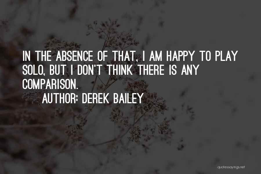 Derek Bailey Quotes: In The Absence Of That, I Am Happy To Play Solo, But I Don't Think There Is Any Comparison.