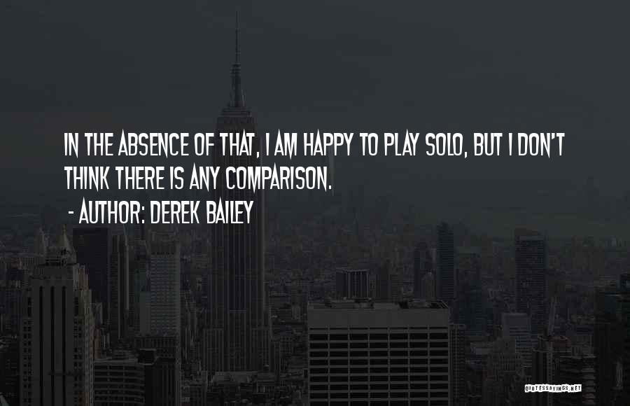 Derek Bailey Quotes: In The Absence Of That, I Am Happy To Play Solo, But I Don't Think There Is Any Comparison.